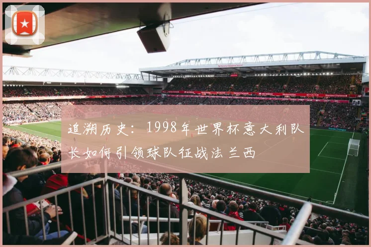 追溯历史：1998年世界杯意大利队长如何引领球队征战法兰西