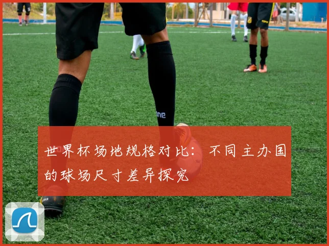 世界杯场地规格对比：不同主办国的球场尺寸差异探究