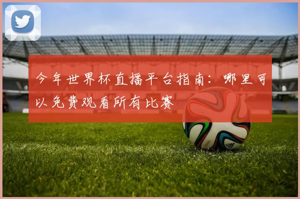 今年世界杯直播平台指南：哪里可以免费观看所有比赛