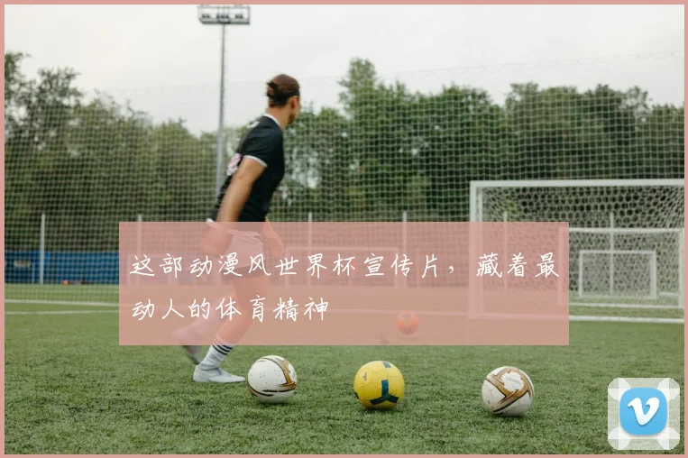 这部动漫风世界杯宣传片，藏着最动人的体育精神