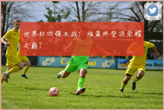 世界杯四强决战：谁最终登顶荣耀之巅？