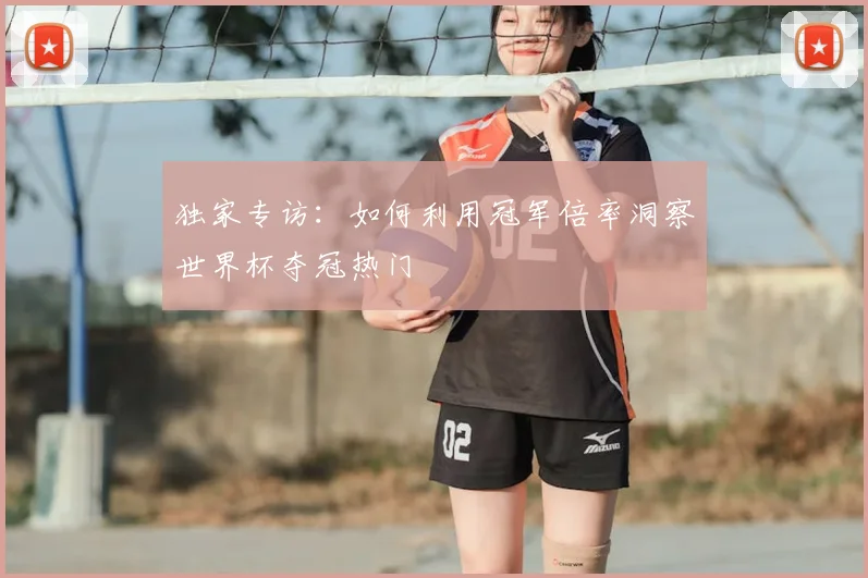 独家专访:如何利用冠军倍率洞察世界杯夺冠热门