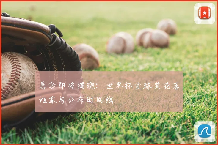 悬念即将揭晓:世界杯金球奖花落谁家与公布时间线