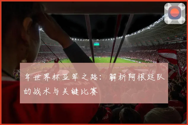 年世界杯亚军之路:解析阿根廷队的战术与关键比赛