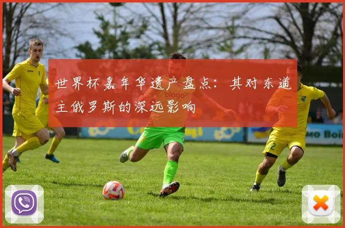 世界杯嘉年华遗产盘点：其对东道主俄罗斯的深远影响