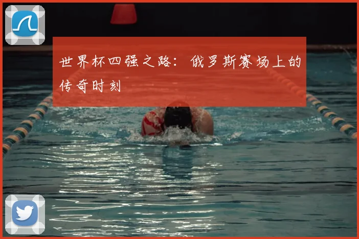 世界杯四强之路：俄罗斯赛场上的传奇时刻