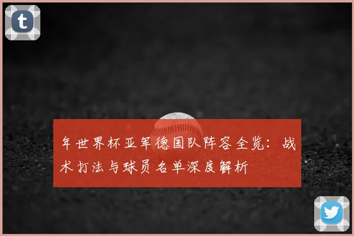 年世界杯亚军德国队阵容全览:战术打法与球员名单深度解析