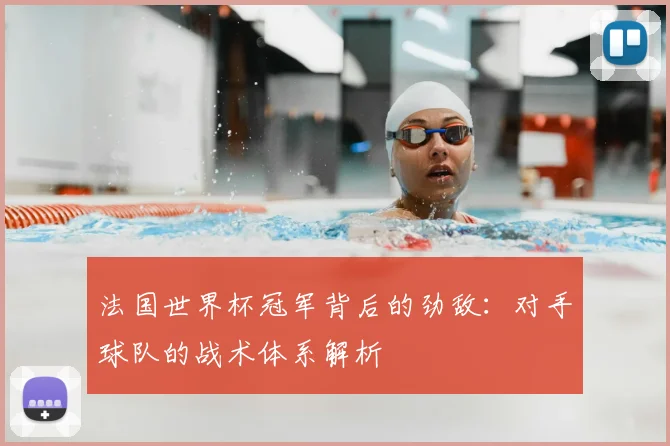 法国世界杯冠军背后的劲敌:对手球队的战术体系解析