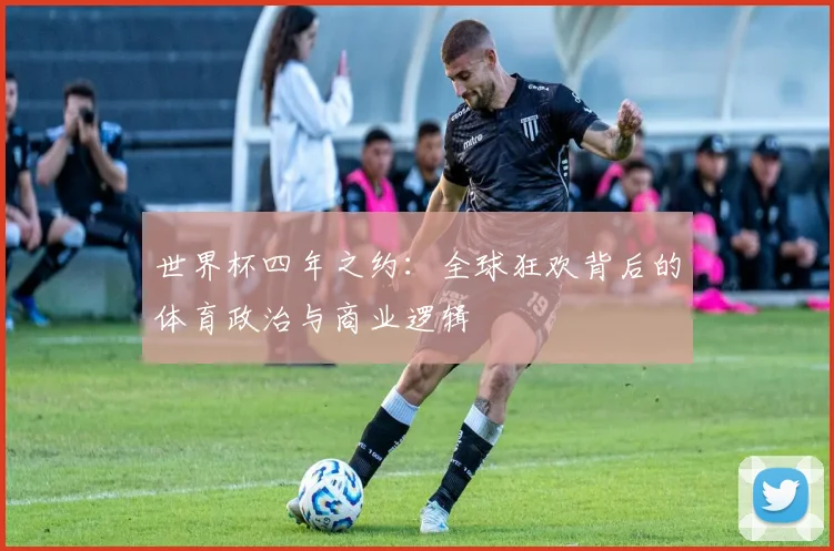 世界杯四年之约:全球狂欢背后的体育政治与商业逻辑