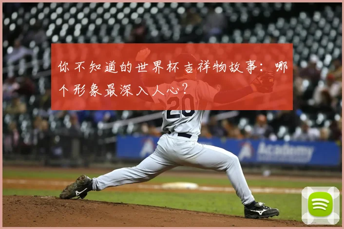 你不知道的世界杯吉祥物故事:哪个形象最深入人心?