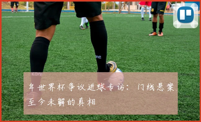 年世界杯争议进球专访:门线悬案至今未解的真相