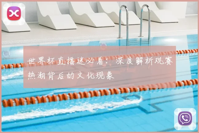 世界杯直播迷必看：深度解析观赛热潮背后的文化现象