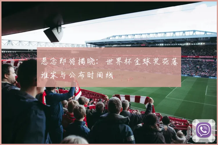 悬念即将揭晓:世界杯金球奖花落谁家与公布时间线