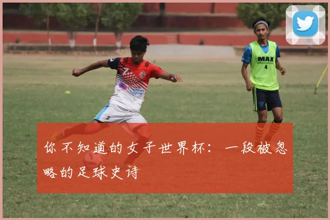 你不知道的女子世界杯:一段被忽略的足球史诗