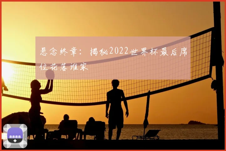 悬念终章:揭秘2022世界杯最后席位花落谁家