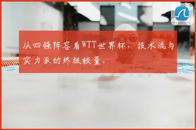 从四强阵容看WTT世界杯，技术流与实力派的终极较量。