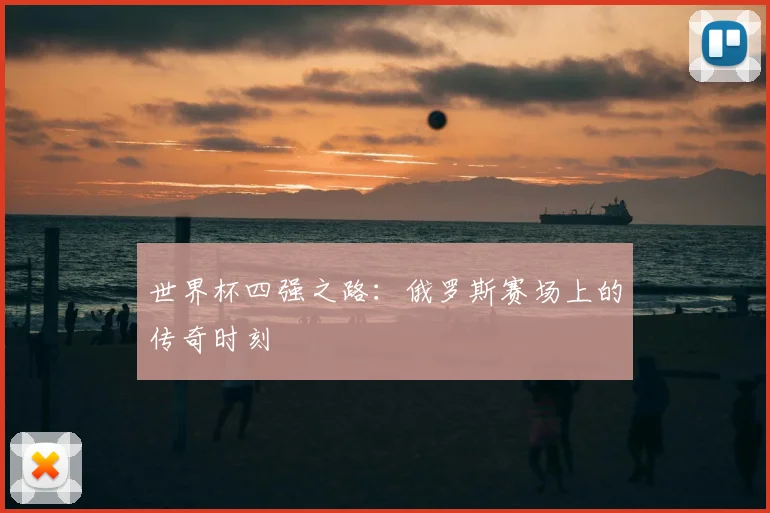 世界杯四强之路:俄罗斯赛场上的传奇时刻