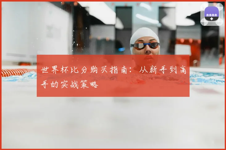 世界杯比分购买指南：从新手到高手的实战策略