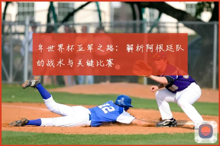 年世界杯亚军之路:解析阿根廷队的战术与关键比赛