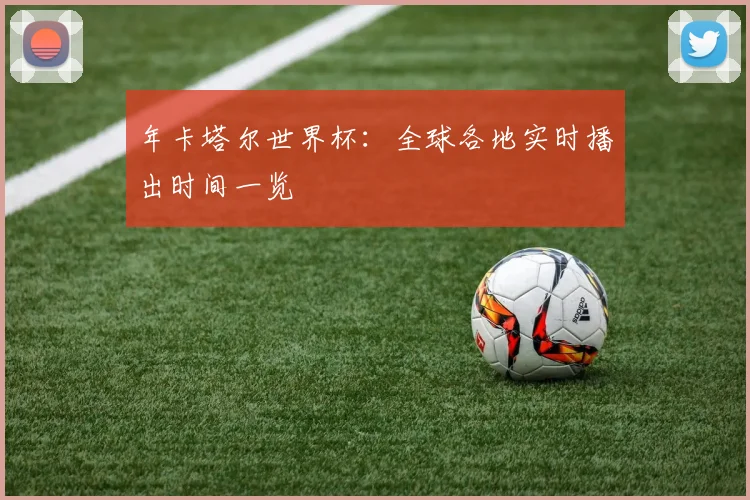 年卡塔尔世界杯:全球各地实时播出时间一览