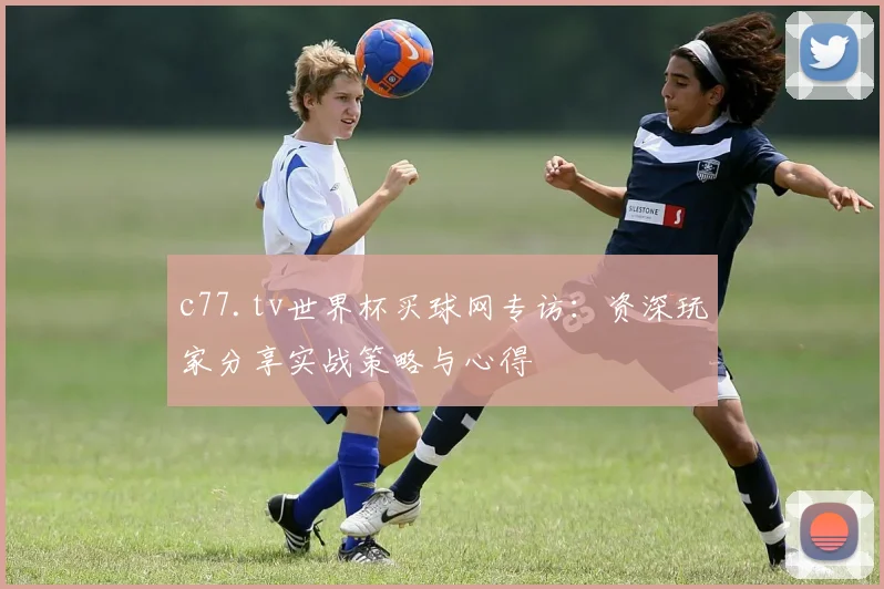 c77.tv世界杯买球网专访:资深玩家分享实战策略与心得