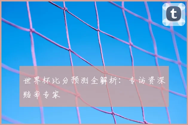 世界杯比分预测全解析:专访资深赔率专家