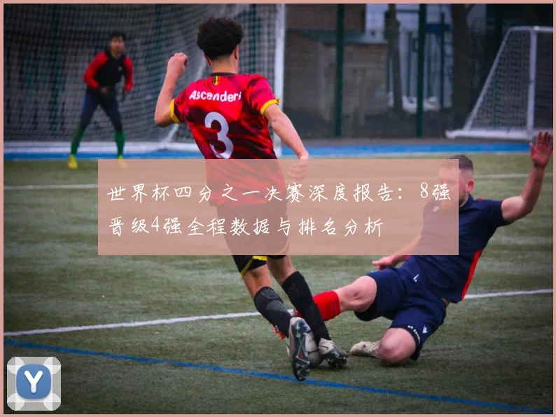 世界杯四分之一决赛深度报告：8强晋级4强全程数据与排名分析