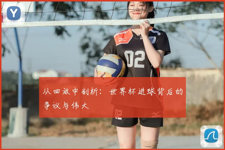 从回放中剖析：世界杯进球背后的争议与伟大