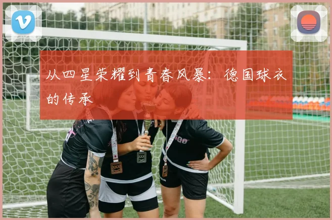 从四星荣耀到青春风暴：德国球衣的传承