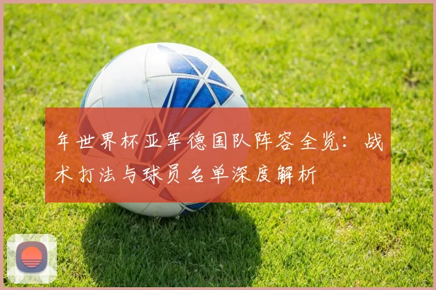 年世界杯亚军德国队阵容全览:战术打法与球员名单深度解析