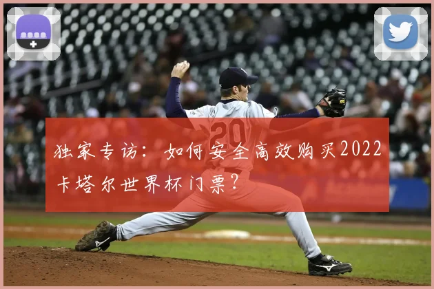 独家专访：如何安全高效购买2022卡塔尔世界杯门票？