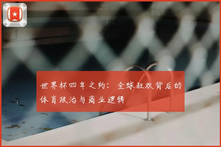 世界杯四年之约：全球狂欢背后的体育政治与商业逻辑