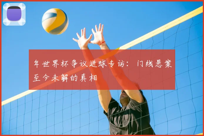 年世界杯争议进球专访：门线悬案至今未解的真相